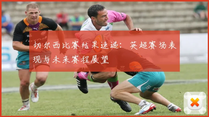 切尔西比赛结果速递:英超赛场表现与未来赛程展望