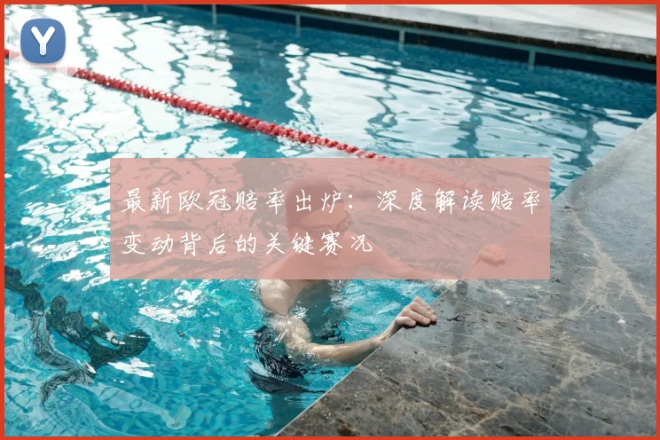 最新欧冠赔率出炉:深度解读赔率变动背后的关键赛况