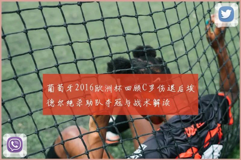 葡萄牙2016欧洲杯回顾C罗伤退后埃德尔绝杀助队夺冠与战术解读