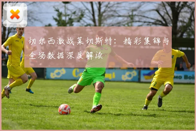 切尔西激战莱切斯特:精彩集锦与全场数据深度解读