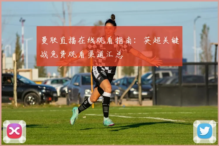 曼联直播在线观看指南:英超关键战免费观看渠道汇总