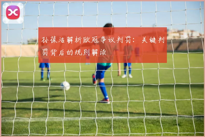 孙葆洁解析欧冠争议判罚:关键判罚背后的规则解读