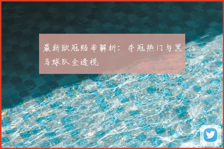 最新欧冠赔率解析:夺冠热门与黑马球队全透视
