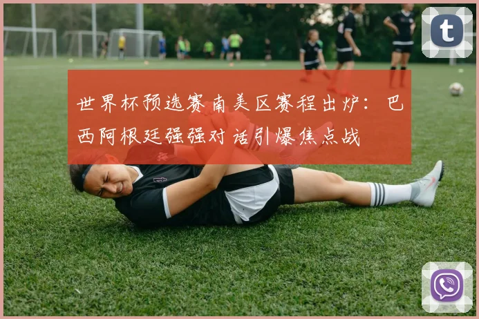 世界杯预选赛南美区赛程出炉：巴西阿根廷强强对话引爆焦点战