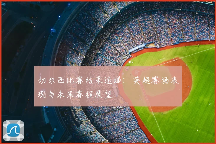 切尔西比赛结果速递:英超赛场表现与未来赛程展望