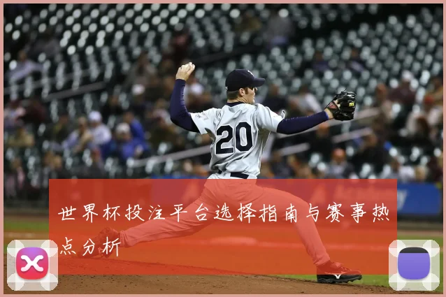 世界杯投注平台选择指南与赛事热点分析