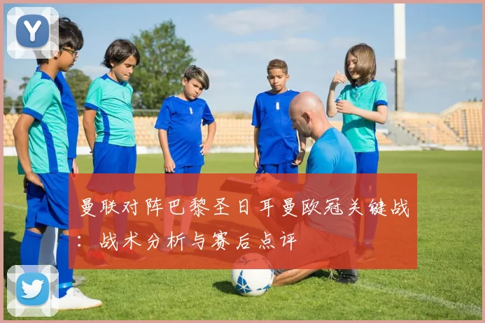 曼联对阵巴黎圣日耳曼欧冠关键战：战术分析与赛后点评